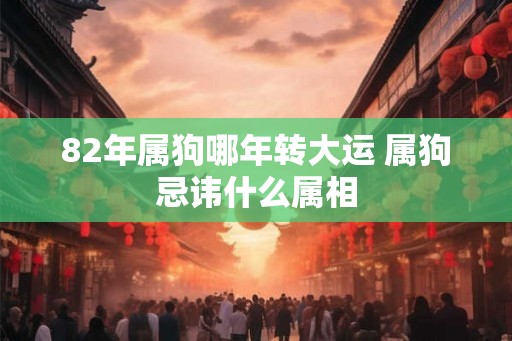 82年属狗哪年转大运 属狗忌讳什么属相