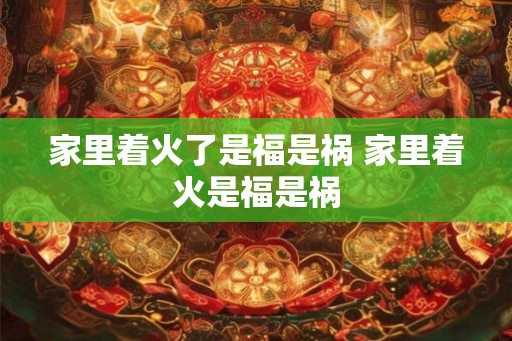 家里着火了是福是祸 家里着火是福是祸