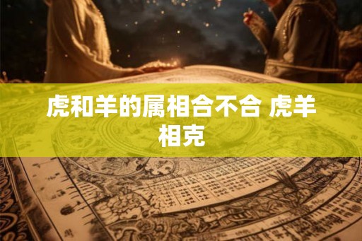 虎和羊的属相合不合 虎羊相克
