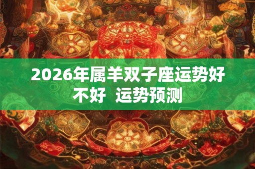 2026年属羊双子座运势好不好  运势预测