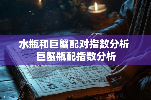 水瓶和巨蟹配对指数分析 巨蟹瓶配指数分析