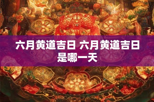 六月黄道吉日 六月黄道吉日是哪一天