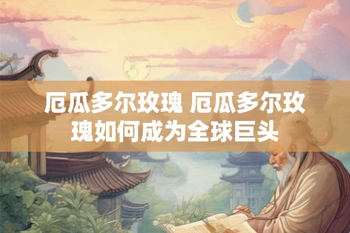 厄瓜多尔玫瑰 厄瓜多尔玫瑰如何成为全球巨头