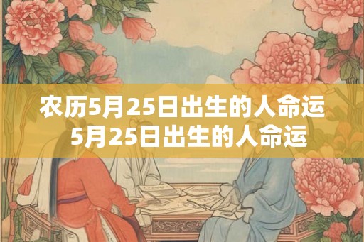 农历5月25日出生的人命运  5月25日出生的人命运
