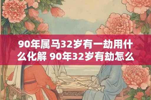 90年属马32岁有一劫用什么化解 90年32岁有劫怎么办