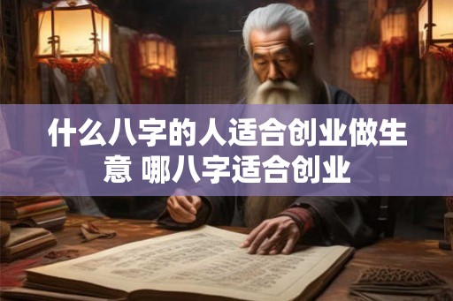 什么八字的人适合创业做生意 哪八字适合创业