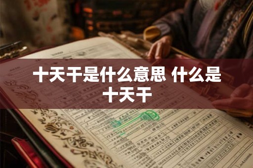 十天干是什么意思 什么是十天干