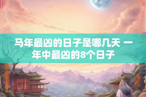 马年最凶的日子是哪几天 一年中最凶的8个日子