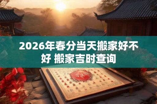 2026年春分当天搬家好不好 搬家吉时查询