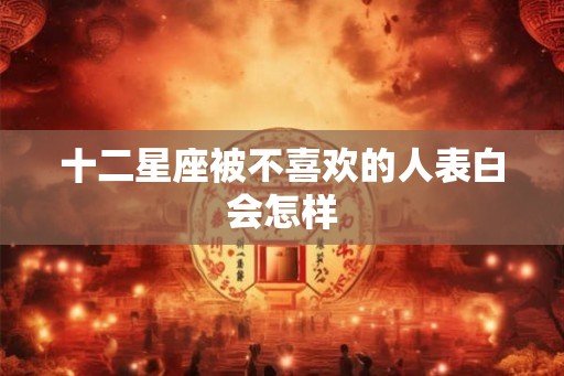 十二星座被不喜欢的人表白会怎样