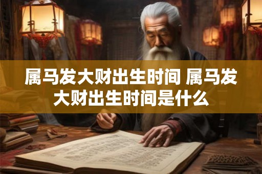属马发大财出生时间 属马发大财出生时间是什么