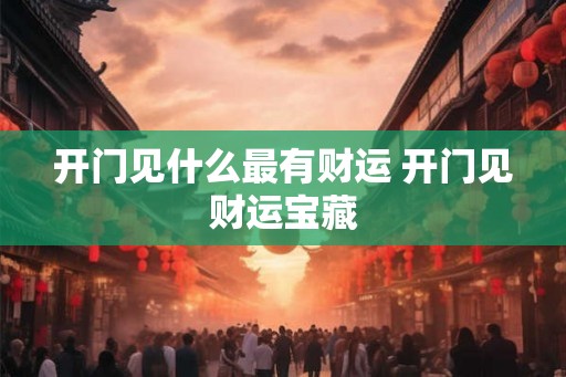开门见什么最有财运 开门见财运宝藏
