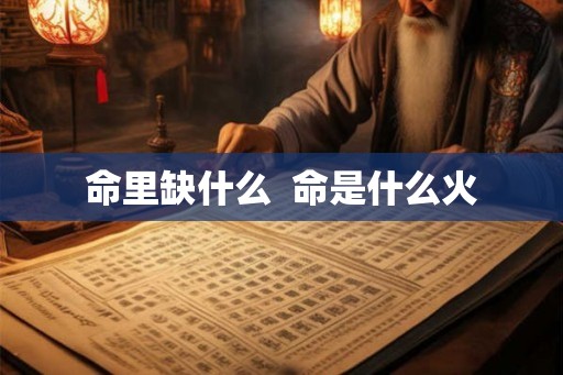 命里缺什么 命是什么火 命里缺什么 命是什么火