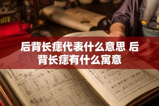 后背长痣代表什么意思 后背长痣有什么寓意