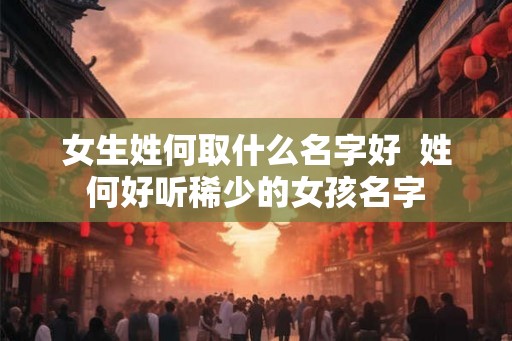 女生姓何取什么名字好  姓何好听稀少的女孩名字