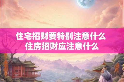 住宅招财要特别注意什么 住房招财应注意什么 住宅招财要特别注意什么 住房招财应注意什么