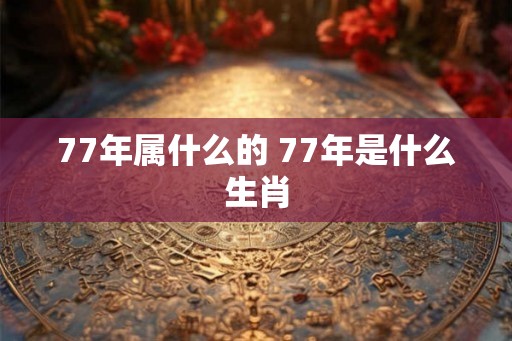 77年属什么的 77年是什么生肖