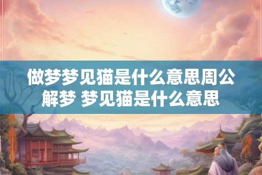 做梦梦见猫是什么意思周公解梦 梦见猫是什么意思 做梦梦见猫是什么意思周公解梦 梦见猫是什么意思