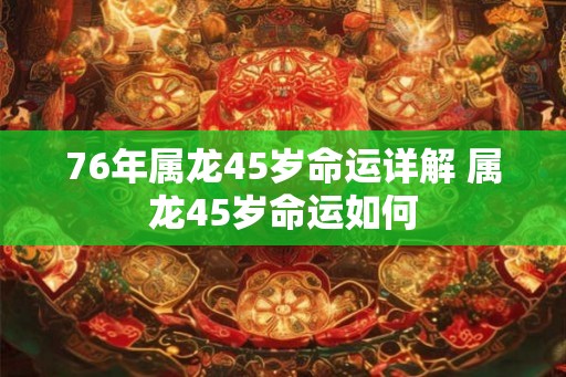 76年属龙45岁命运详解 属龙45岁命运如何