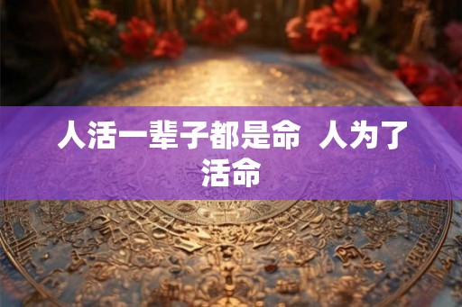 人活一辈子都是命  人为了活命
