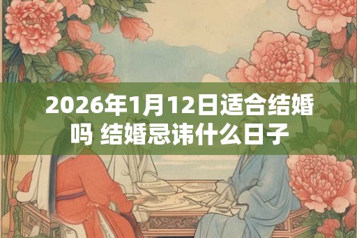 2026年1月12日适合结婚吗 结婚忌讳什么日子