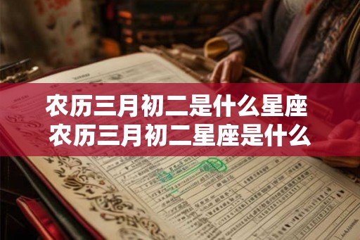 农历三月初二是什么星座 农历三月初二星座是什么 农历三月初二是什么星座 农历三月初二星座是什么