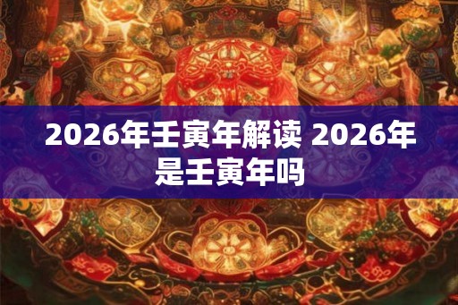 2026年壬寅年解读 2026年是壬寅年吗