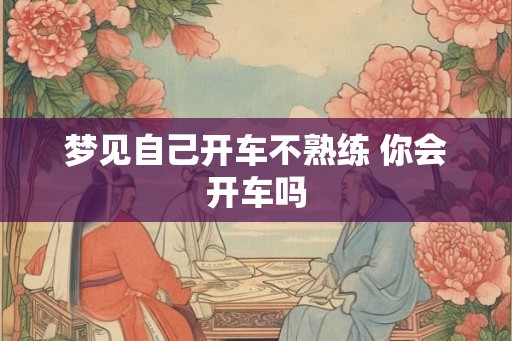 梦见自己开车不熟练 你会开车吗