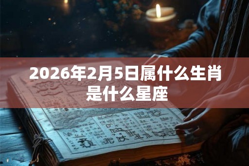 2026年2月5日属什么生肖 是什么星座 2026年2月5日属什么生肖 是什么星座