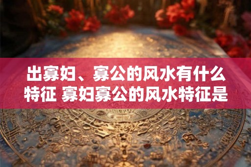 出寡妇、寡公的风水有什么特征 寡妇寡公的风水特征是什么