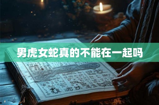 男虎女蛇真的不能在一起吗 男虎女蛇真的不能在一起吗