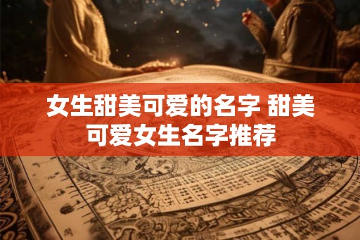 女生甜美可爱的名字 甜美可爱女生名字推荐 女生甜美可爱的名字 甜美可爱女生名字推荐