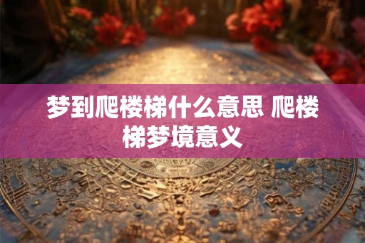 梦到爬楼梯什么意思 爬楼梯梦境意义