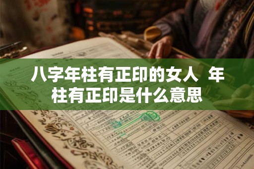八字年柱有正印的女人  年柱有正印是什么意思