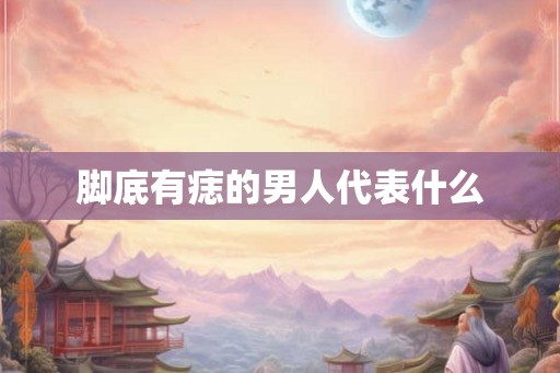 脚底有痣的男人代表什么 脚底有痣的男人代表什么