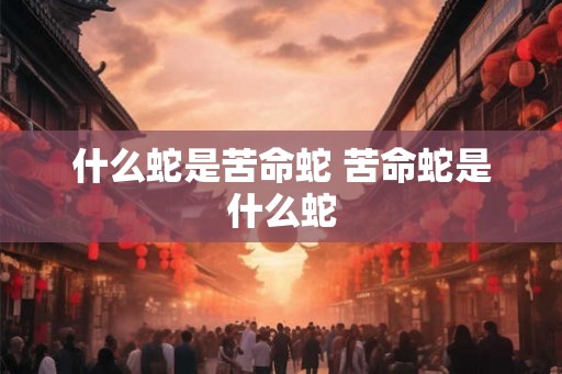 什么蛇是苦命蛇 苦命蛇是什么蛇