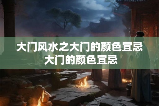 大门风水之大门的颜色宜忌 大门的颜色宜忌 大门风水之大门的颜色宜忌 大门的颜色宜忌