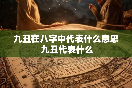 九丑在八字中代表什么意思 九丑代表什么