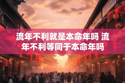 流年不利就是本命年吗 流年不利等同于本命年吗