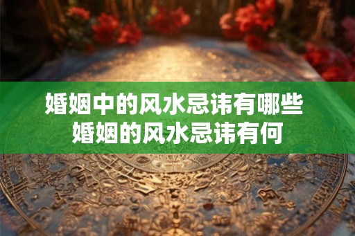 婚姻中的风水忌讳有哪些 婚姻的风水忌讳有何