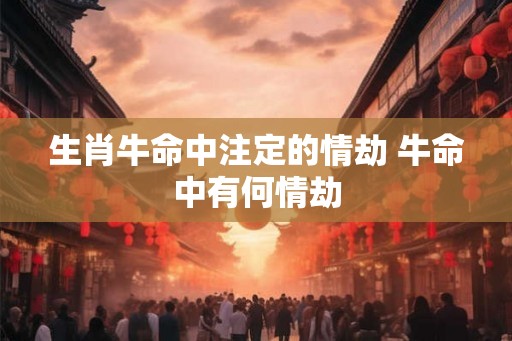 生肖牛命中注定的情劫 牛命中有何情劫 生肖牛命中注定的情劫 牛命中有何情劫