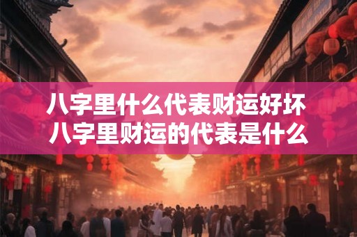 八字里什么代表财运好坏 八字里财运的代表是什么