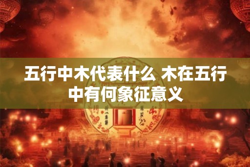 五行中木代表什么 木在五行中有何象征意义