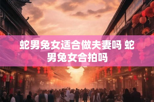 蛇男兔女适合做夫妻吗 蛇男兔女合拍吗
