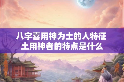 八字喜用神为土的人特征 土用神者的特点是什么