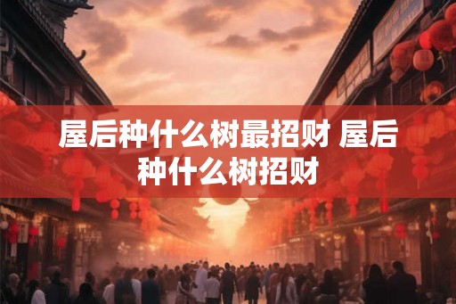 屋后种什么树最招财 屋后种什么树招财