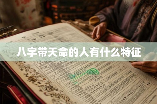 八字带天命的人有什么特征 八字带天命的人有什么特征