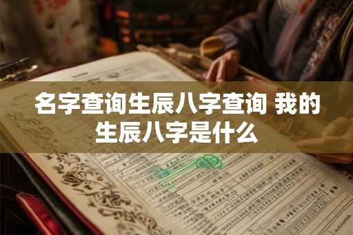 名字查询生辰八字查询 我的生辰八字是什么