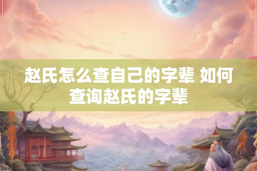 赵氏怎么查自己的字辈 如何查询赵氏的字辈