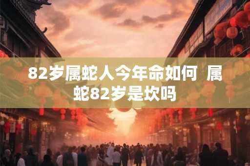 82岁属蛇人今年命如何  属蛇82岁是坎吗